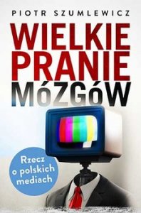 Wielkie pranie mózgów. Rzecz o polskich mediach