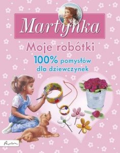 Martynka. Moje robótki. 100% pomysłów dla dziewczynek